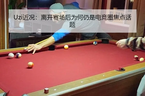 Uzi近况：离开赛场后为何仍是电竞圈焦点话题